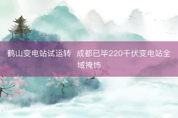 鹤山变电站试运转 成都已毕220千伏变电站全域掩饰