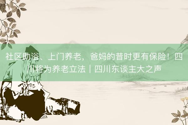 社区助浴、上门养老,爸妈的昔时更有保险!四川将为养老立法|四川东谈主大之声