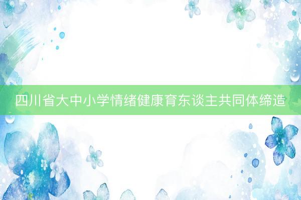 四川省大中小学情绪健康育东谈主共同体缔造