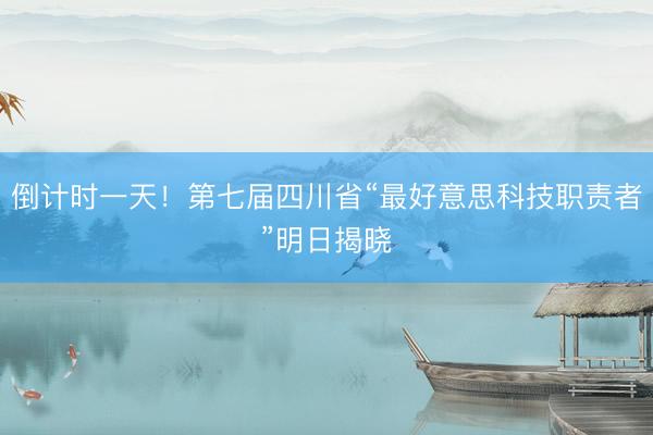 倒计时一天!第七届四川省“最好意思科技职责者”明日揭晓