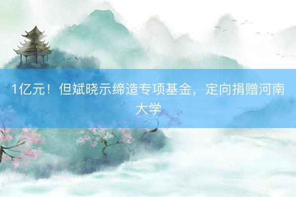 1亿元！但斌晓示缔造专项基金，定向捐赠河南大学