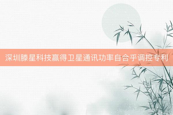 深圳滕星科技赢得卫星通讯功率自合乎调控专利