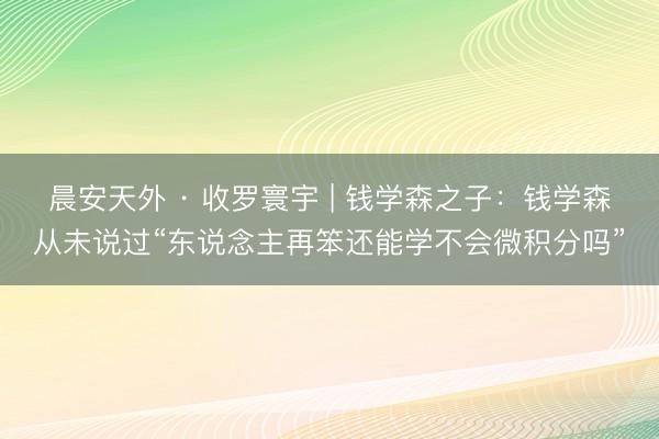 晨安天外 · 收罗寰宇 | 钱学森之子：钱学森从未说过“东说念主再笨还能学不会微积分吗”