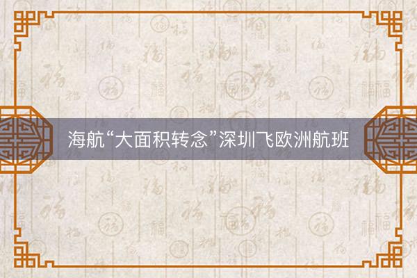 海航“大面积转念”深圳飞欧洲航班