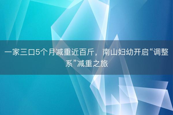 一家三口5个月减重近百斤，南山妇幼开启“调整系”减重之旅