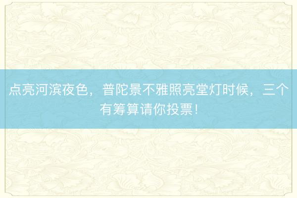 点亮河滨夜色，普陀景不雅照亮堂灯时候，三个有筹算请你投票！