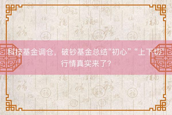 科技基金调仓，破钞基金总结“初心” “上下切”行情真实来了？