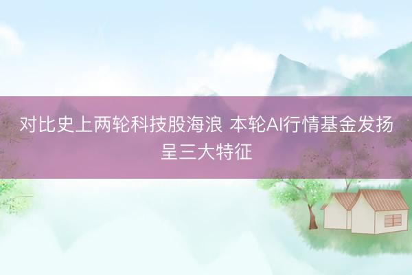 对比史上两轮科技股海浪 本轮AI行情基金发扬呈三大特征