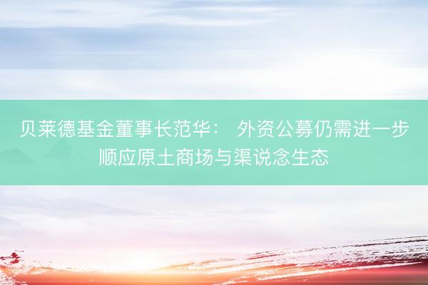 贝莱德基金董事长范华: 外资公募仍需进一步顺应原土商场与渠说念生态