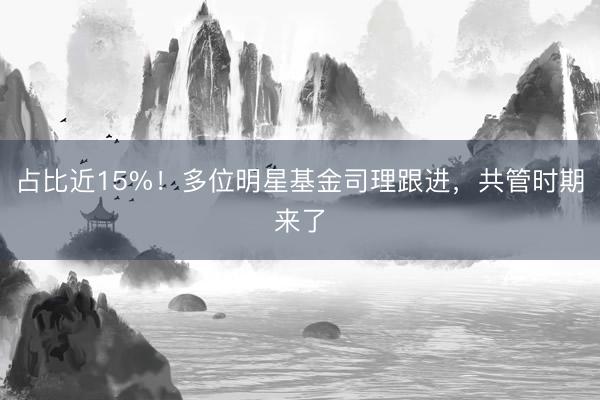 占比近15%！多位明星基金司理跟进，共管时期来了