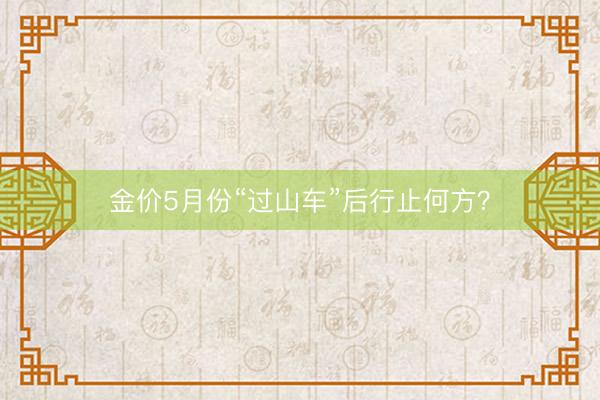 金价5月份“过山车”后行止何方？
