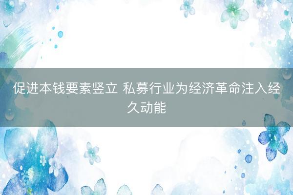 促进本钱要素竖立 私募行业为经济革命注入经久动能