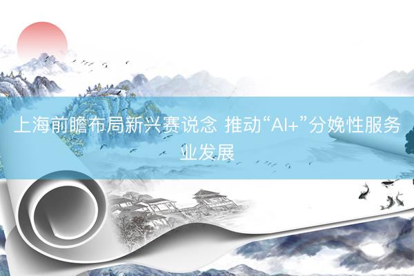 上海前瞻布局新兴赛说念 推动“AI+”分娩性服务业发展