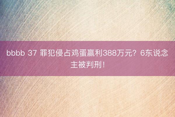 bbbb 37 罪犯侵占鸡蛋赢利388万元？6东说念主被判刑！
