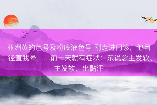 亚洲黄的色号及粉底液色号 刚走进门诊，他目下发黑、径直我晕……前一天就有症状：东说念主发软、出黏汗