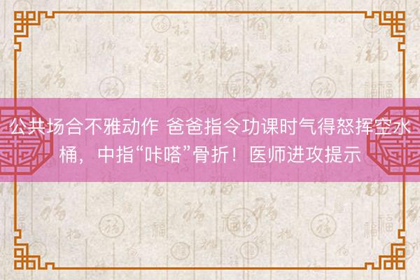 公共场合不雅动作 爸爸指令功课时气得怒挥空水桶，中指“咔嗒”骨折！医师进攻提示