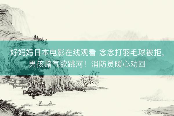 好妈妈日本电影在线观看 念念打羽毛球被拒，男孩赌气欲跳河！消防员暖心劝回