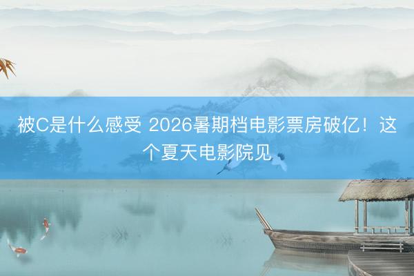 被C是什么感受 2026暑期档电影票房破亿！这个夏天电影院见