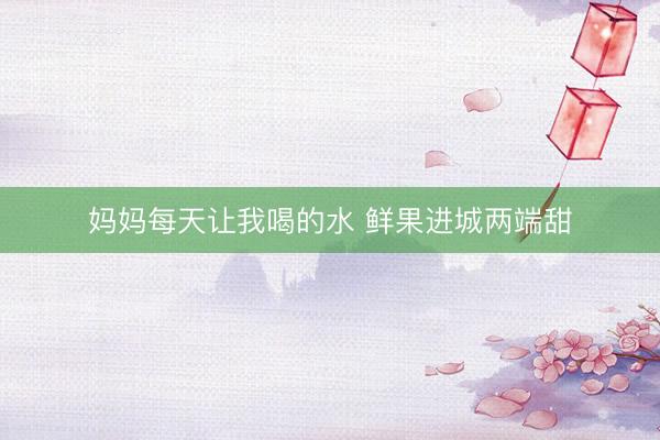 妈妈每天让我喝的水 鲜果进城两端甜