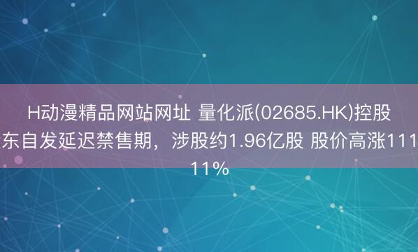 H动漫精品网站网址 量化派(02685.HK)控股股东自发延迟禁售期，涉股约1.96亿股 股价高涨111%