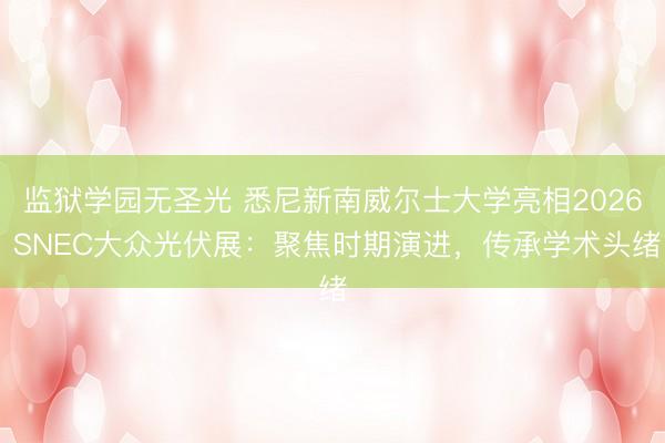 监狱学园无圣光 悉尼新南威尔士大学亮相2026 SNEC大众光伏展：聚焦时期演进，传承学术头绪