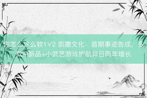 你怎么这么软1∨2 凯撒文化：首期事迹告成，多款IP新品+小武艺游戏护航异日两年增长