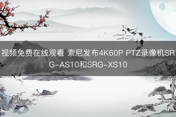 视频免费在线观看 索尼发布4K60P PTZ录像机SRG-AS10和SRG-XS10