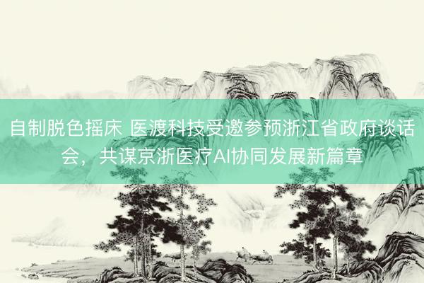 自制脱色摇床 医渡科技受邀参预浙江省政府谈话会，共谋京浙医疗AI协同发展新篇章