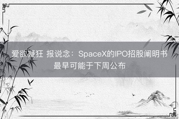 爱欲疑狂 报说念：SpaceX的IPO招股阐明书最早可能于下周公布