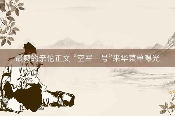 最爽的亲伦正文 “空军一号”来华菜单曝光