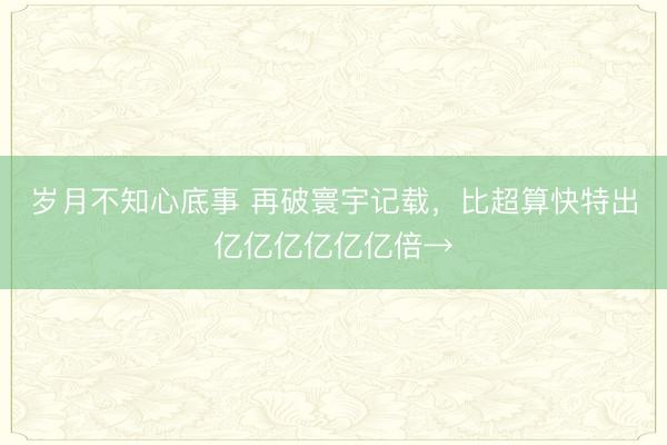 岁月不知心底事 再破寰宇记载，比超算快特出亿亿亿亿亿亿倍→