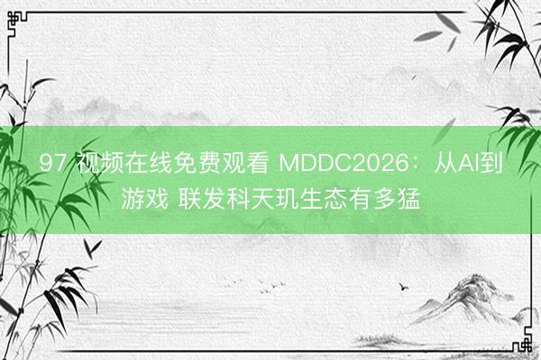 97 视频在线免费观看 MDDC2026：从AI到游戏 联发科天玑生态有多猛