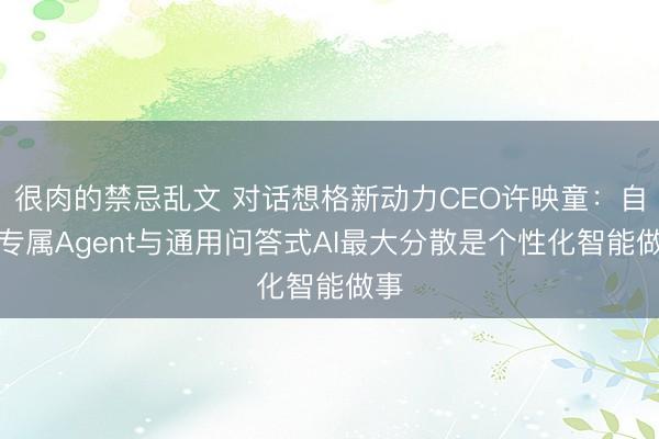 很肉的禁忌乱文 对话想格新动力CEO许映童：自研专属Agent与通用问答式AI最大分散是个性化智能做事