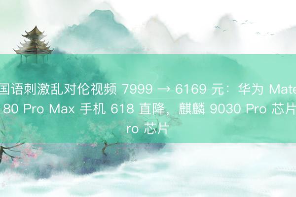 国语刺激乱对伦视频 7999 → 6169 元:华为 Mate 80 Pro Max 手机 618 直降,麒麟 9030 Pro 芯片