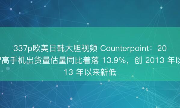 337p欧美日韩大胆视频 Counterpoint:2026 年智高手机出货量估量同比着落 13.9%,创 2013 年以来新低