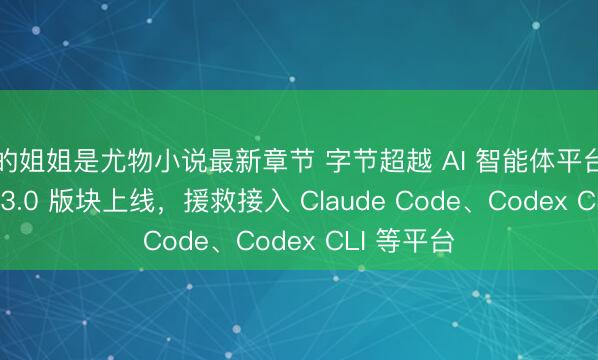 我的姐姐是尤物小说最新章节 字节超越 AI 智能体平台扣子 Coze 3.0 版块上线，援救接入 Claude Code、Codex CLI 等平台