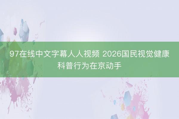 97在线中文字幕人人视频 2026国民视觉健康科普行为在京动手