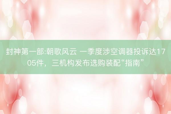 封神第一部:朝歌风云 一季度涉空调器投诉达1705件，三机构发布选购装配“指南”