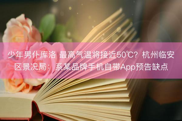 少年男仆库洛 最高气温将接近50℃？杭州临安区景况局：系某品牌手机自带App预告缺点