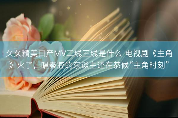 久久精美日产MV二线三线是什么 电视剧《主角》火了,唱秦腔的东谈主还在恭候“主角时刻”