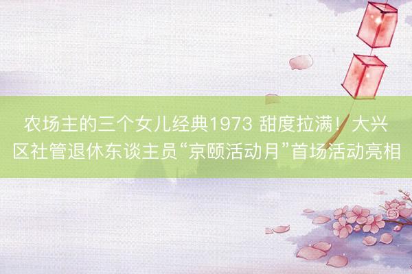 农场主的三个女儿经典1973 甜度拉满！大兴区社管退休东谈主员“京颐活动月”首场活动亮相