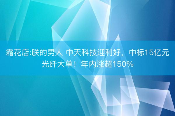 霜花店:朕的男人 中天科技迎利好，中标15亿元光纤大单！年内涨超150%