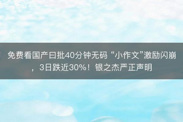 免费看国产曰批40分钟无码 “小作文”激励闪崩,3日跌近30%!银之杰严正声明