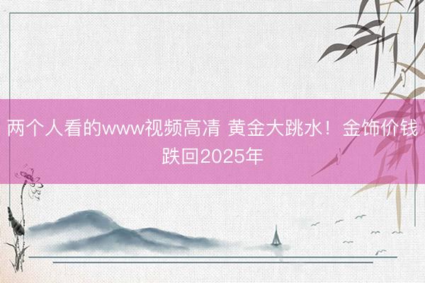 两个人看的www视频高凊 黄金大跳水!金饰价钱跌回2025年
