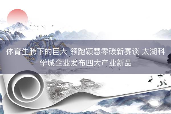 体育生胯下的巨大 领跑颖慧零碳新赛谈 太湖科学城企业发布四大产业新品