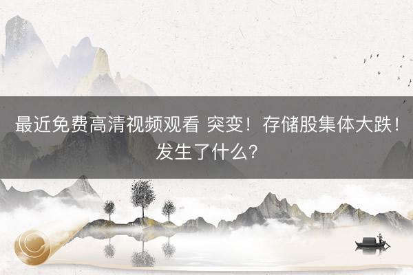 最近免费高清视频观看 突变!存储股集体大跌!发生了什么?