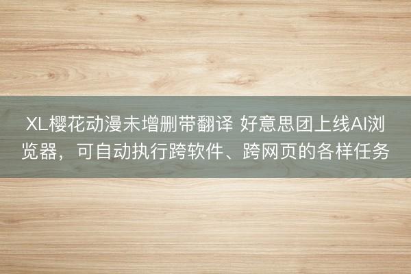 XL樱花动漫未增删带翻译 好意思团上线AI浏览器,可自动执行跨软件、跨网页的各样任务