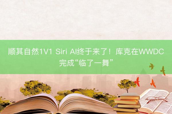 顺其自然1V1 Siri AI终于来了!库克在WWDC完成“临了一舞”