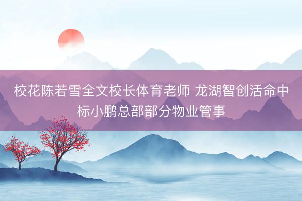 校花陈若雪全文校长体育老师 龙湖智创活命中标小鹏总部部分物业管事