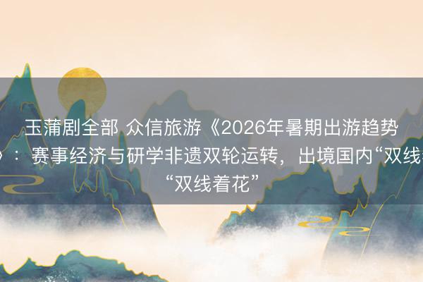 玉蒲剧全部 众信旅游《2026年暑期出游趋势讲述》:赛事经济与研学非遗双轮运转,出境国内“双线着花”